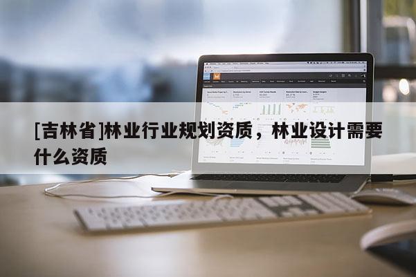 [吉林省]林業(yè)行業(yè)規(guī)劃資質(zhì)，林業(yè)設(shè)計需要什么資質(zhì)