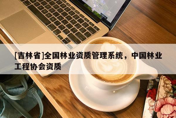 [吉林省]全國林業資質管理系統，中國林業工程協會資質