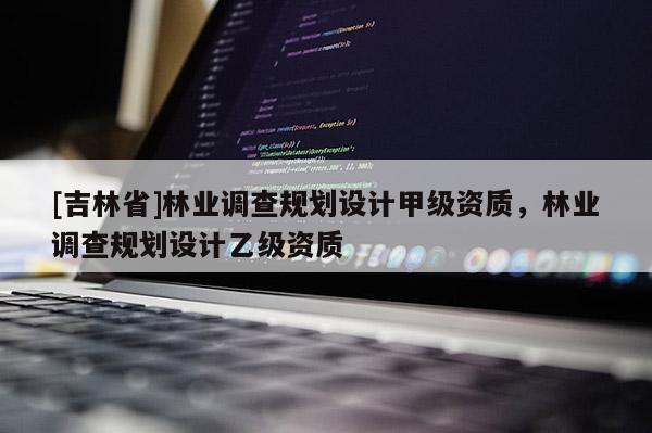 [吉林省]林業調查規劃設計甲級資質，林業調查規劃設計乙級資質