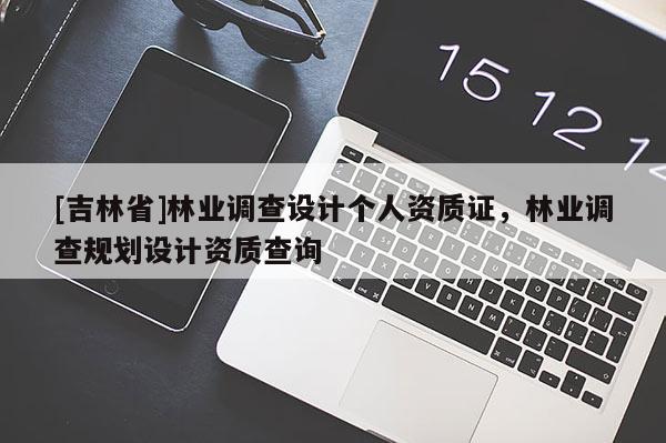 [吉林省]林業調查設計個人資質證，林業調查規劃設計資質查詢
