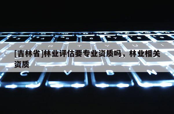 [吉林省]林業評估要專業資質嗎，林業相關資質