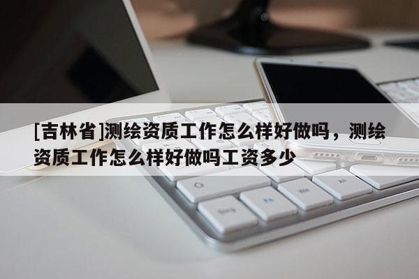 [吉林省]測繪資質工作怎么樣好做嗎，測繪資質工作怎么樣好做嗎工資多少