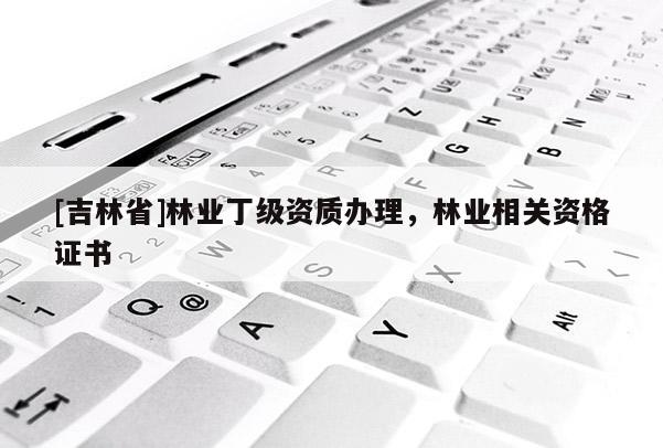 [吉林省]林業丁級資質辦理，林業相關資格證書
