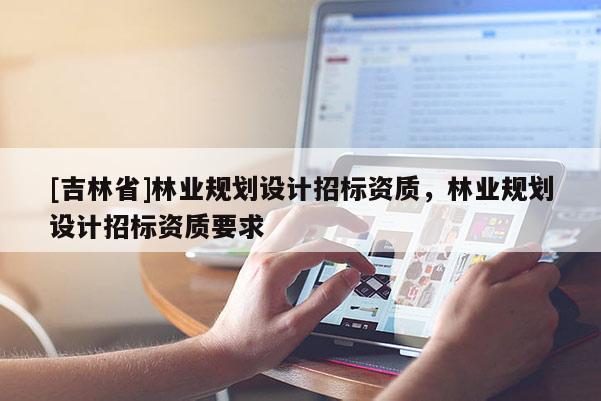 [吉林省]林業規劃設計招標資質，林業規劃設計招標資質要求