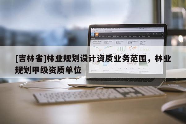 [吉林省]林業規劃設計資質業務范圍，林業規劃甲級資質單位