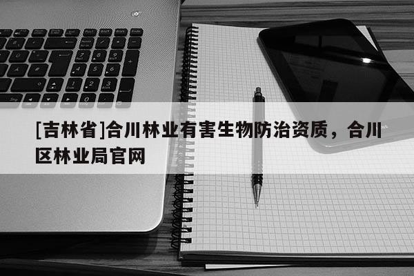 [吉林省]合川林業有害生物防治資質，合川區林業局官網