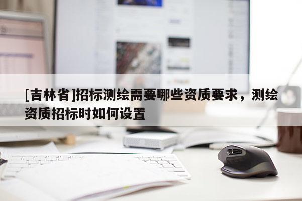 [吉林省]招標(biāo)測繪需要哪些資質(zhì)要求，測繪資質(zhì)招標(biāo)時如何設(shè)置