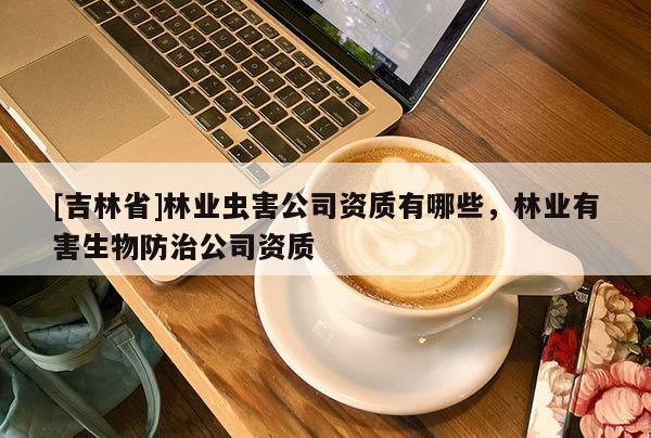 [吉林省]林業蟲害公司資質有哪些，林業有害生物防治公司資質