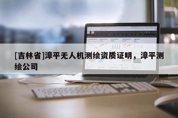 [吉林省]漳平無人機測繪資質(zhì)證明，漳平測繪公司