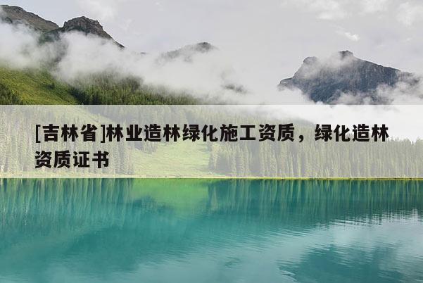[吉林省]林業造林綠化施工資質，綠化造林資質證書
