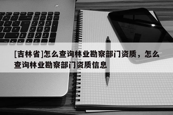 [吉林省]怎么查詢林業勘察部門資質，怎么查詢林業勘察部門資質信息