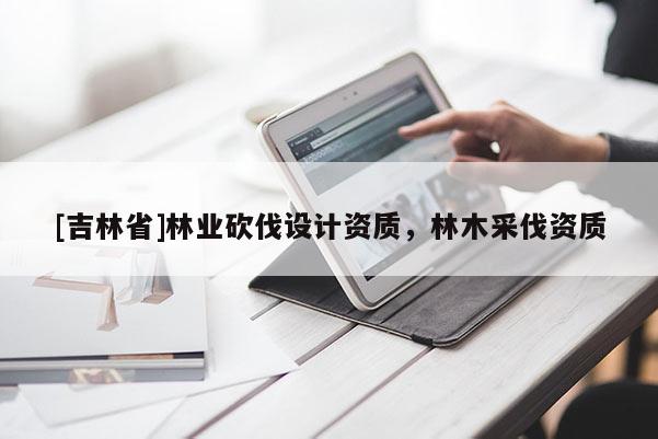 [吉林省]林業(yè)砍伐設(shè)計(jì)資質(zhì)，林木采伐資質(zhì)