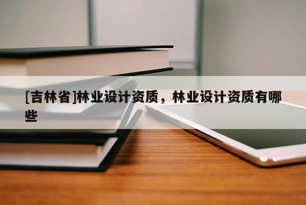 [吉林省]林業(yè)設(shè)計(jì)資質(zhì)，林業(yè)設(shè)計(jì)資質(zhì)有哪些
