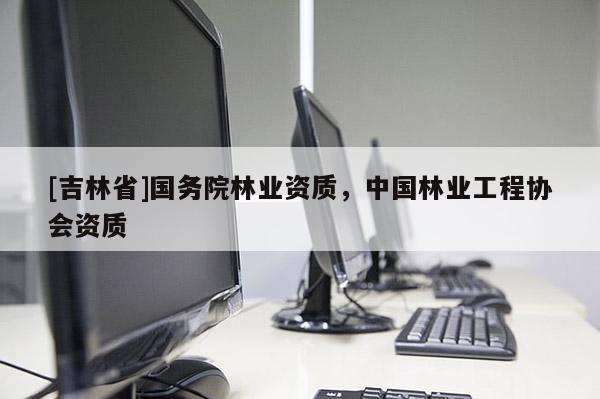 [吉林省]國務院林業資質，中國林業工程協會資質