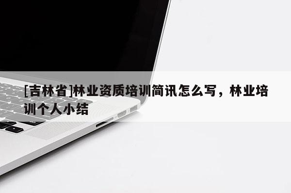 [吉林省]林業資質培訓簡訊怎么寫，林業培訓個人小結