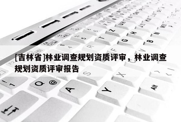 [吉林省]林業調查規劃資質評審，林業調查規劃資質評審報告
