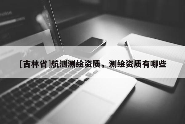 [吉林省]航測測繪資質，測繪資質有哪些
