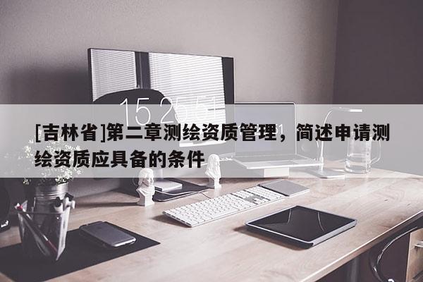[吉林省]第二章測繪資質管理，簡述申請測繪資質應具備的條件
