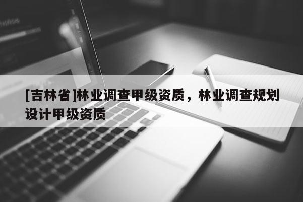 [吉林省]林業調查甲級資質，林業調查規劃設計甲級資質