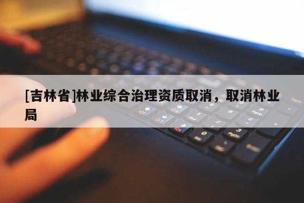 [吉林省]林業綜合治理資質取消，取消林業局