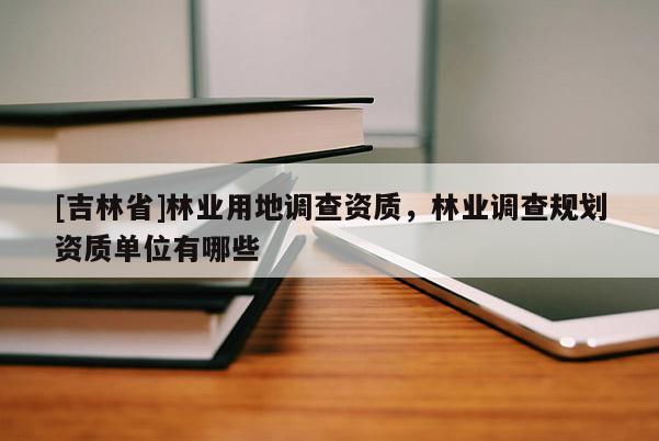 [吉林省]林業(yè)用地調(diào)查資質(zhì)，林業(yè)調(diào)查規(guī)劃資質(zhì)單位有哪些