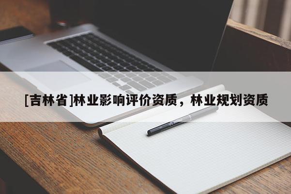 [吉林省]林業(yè)影響評價資質(zhì)，林業(yè)規(guī)劃資質(zhì)