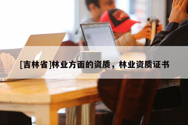[吉林省]林業方面的資質，林業資質證書