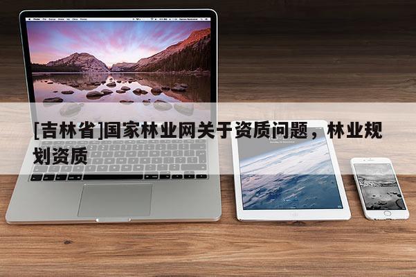 [吉林省]國家林業網關于資質問題，林業規劃資質