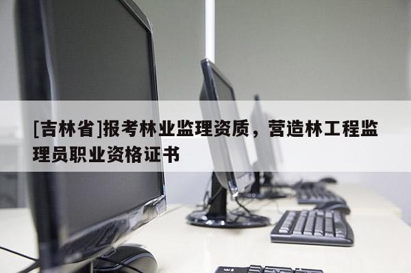 [吉林省]報考林業(yè)監(jiān)理資質(zhì)，營造林工程監(jiān)理員職業(yè)資格證書