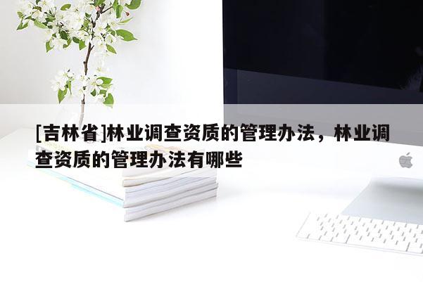 [吉林省]林業調查資質的管理辦法，林業調查資質的管理辦法有哪些