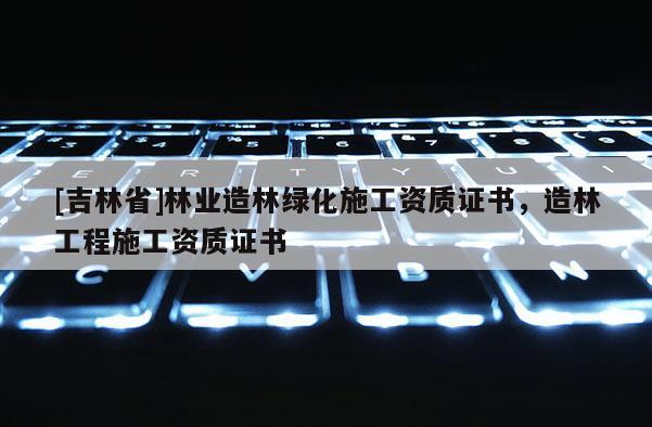 [吉林省]林業(yè)造林綠化施工資質(zhì)證書，造林工程施工資質(zhì)證書