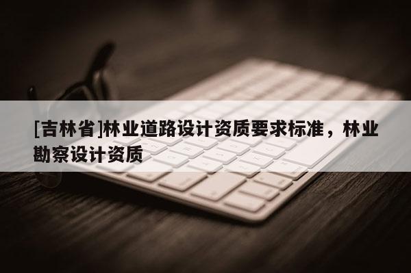 [吉林省]林業道路設計資質要求標準，林業勘察設計資質