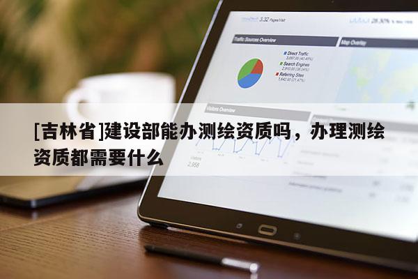 [吉林省]建設(shè)部能辦測繪資質(zhì)嗎，辦理測繪資質(zhì)都需要什么