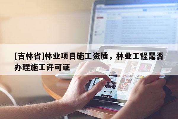 [吉林省]林業(yè)項(xiàng)目施工資質(zhì)，林業(yè)工程是否辦理施工許可證
