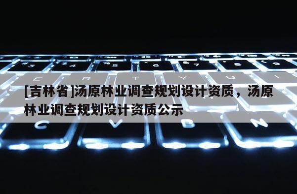 [吉林省]湯原林業調查規劃設計資質，湯原林業調查規劃設計資質公示