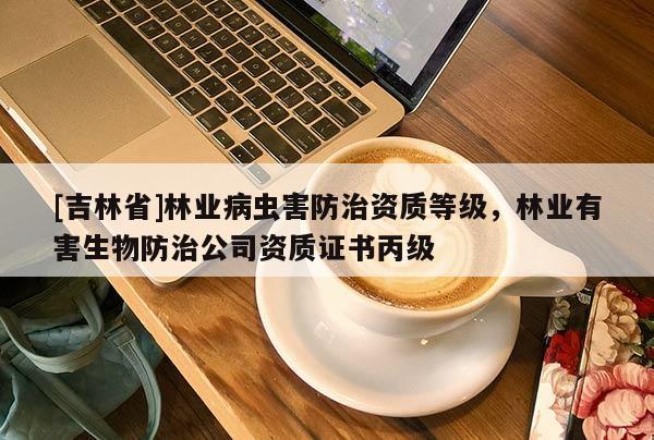 [吉林省]林業病蟲害防治資質等級，林業有害生物防治公司資質證書丙級