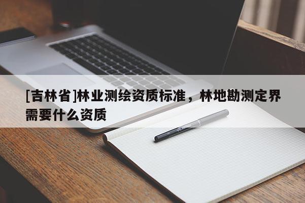 [吉林省]林業測繪資質標準，林地勘測定界需要什么資質