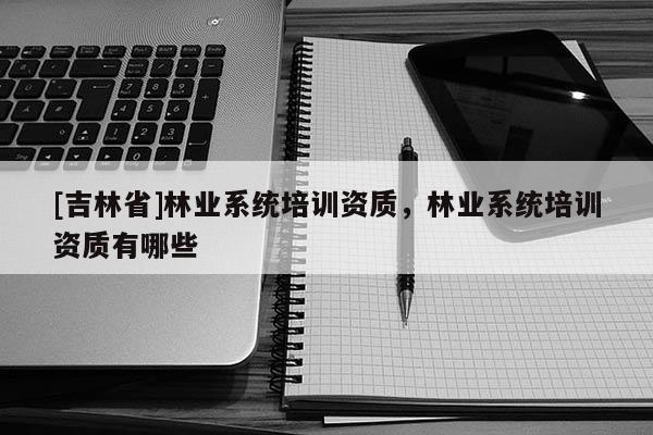 [吉林省]林業系統培訓資質，林業系統培訓資質有哪些