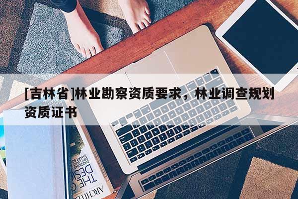 [吉林省]林業勘察資質要求，林業調查規劃資質證書