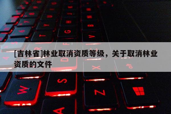 [吉林省]林業取消資質等級，關于取消林業資質的文件