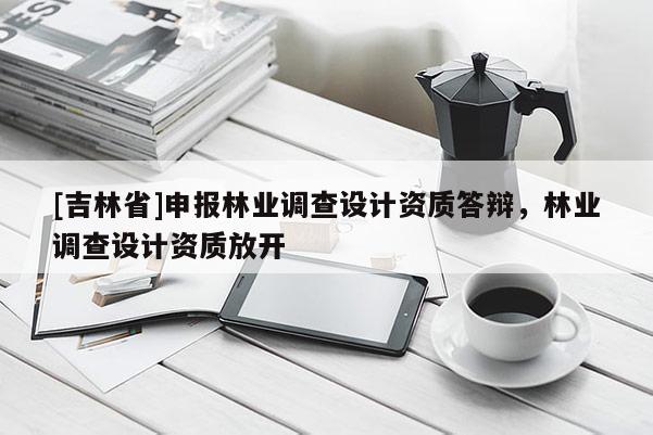 [吉林省]申報(bào)林業(yè)調(diào)查設(shè)計(jì)資質(zhì)答辯，林業(yè)調(diào)查設(shè)計(jì)資質(zhì)放開