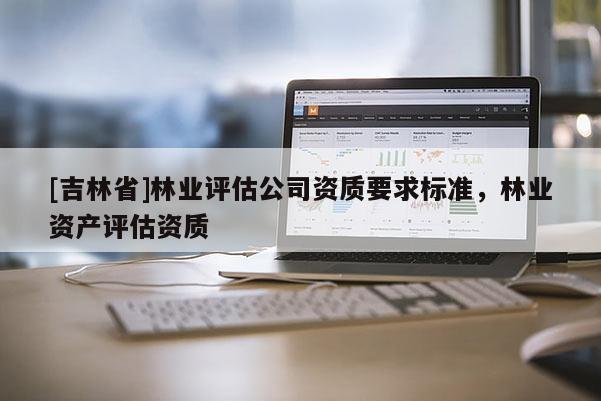 [吉林省]林業評估公司資質要求標準，林業資產評估資質