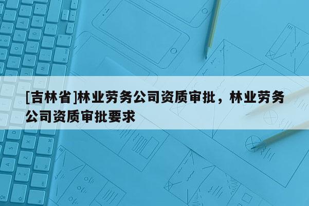 [吉林省]林業(yè)勞務(wù)公司資質(zhì)審批，林業(yè)勞務(wù)公司資質(zhì)審批要求