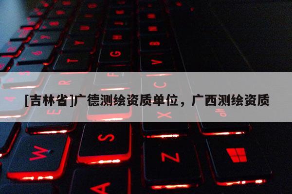 [吉林省]廣德測繪資質單位，廣西測繪資質