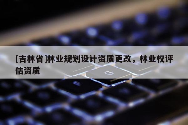 [吉林省]林業規劃設計資質更改，林業權評估資質