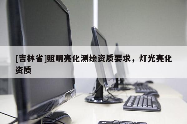 [吉林省]照明亮化測繪資質要求，燈光亮化資質