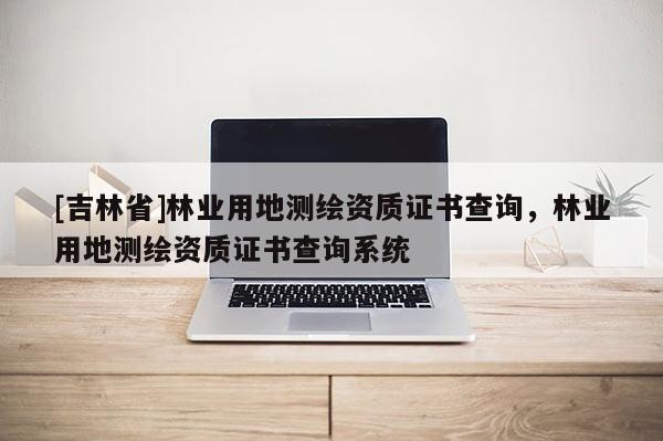 [吉林省]林業用地測繪資質證書查詢，林業用地測繪資質證書查詢系統
