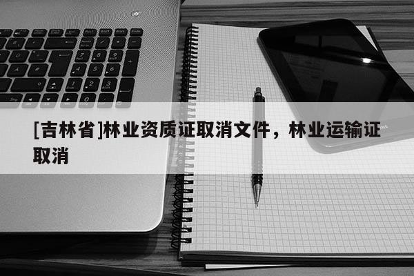 [吉林省]林業資質證取消文件，林業運輸證取消