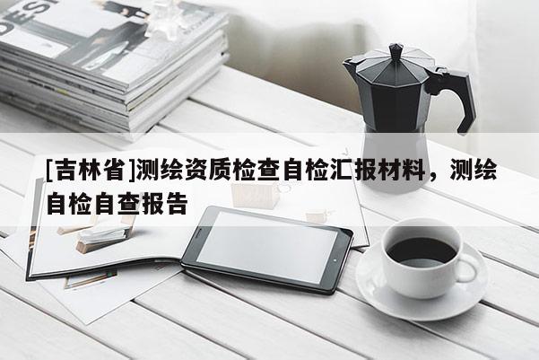 [吉林省]測繪資質(zhì)檢查自檢匯報(bào)材料，測繪自檢自查報(bào)告