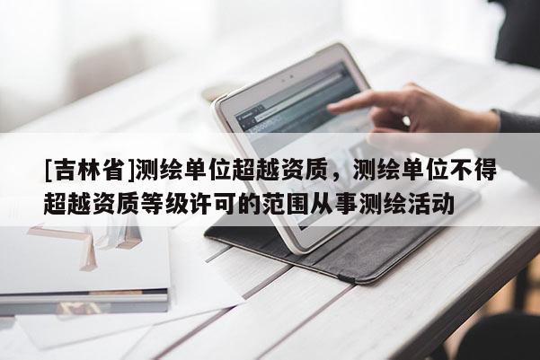 [吉林省]測(cè)繪單位超越資質(zhì)，測(cè)繪單位不得超越資質(zhì)等級(jí)許可的范圍從事測(cè)繪活動(dòng)